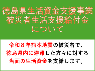 徳島県生活資金支援事業被災者生活支援給付金について
令和８年熊本地震の被災者の方で、徳島県内に避難した方々に対する当面の生活資金を支給します。